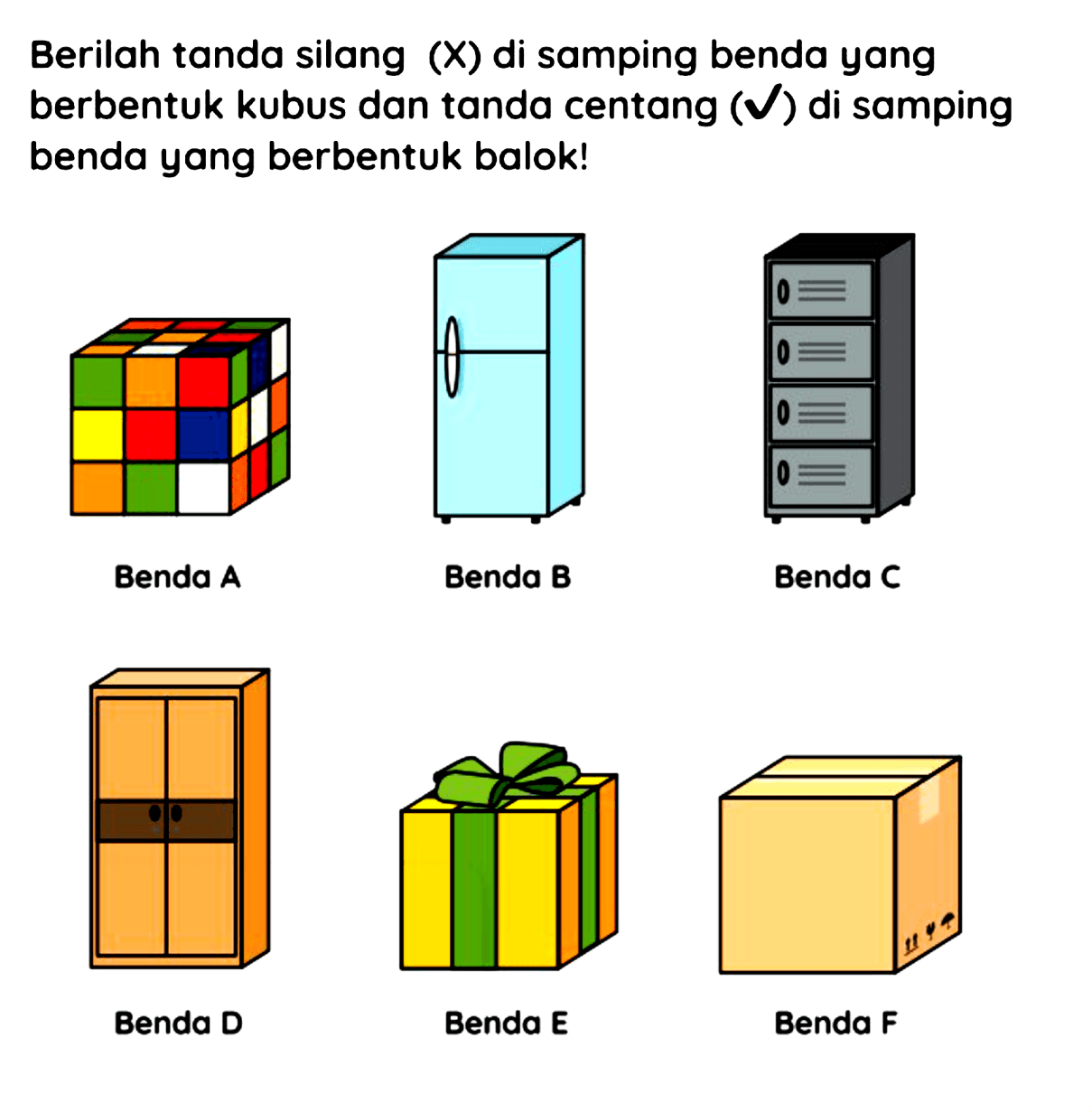 Berilah tanda silang  (X)  di samping benda yang berbentuk kubus dan tanda centang  (checkmark)  di samping benda yang berbentuk balok!
Benda A
Benda B
Benda C
Benda D
Benda E
Benda F