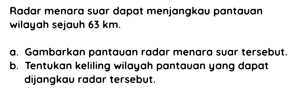 Radar menara suar dapat menjangkau pantauan wilayah sejauh  63 km .
a. Gambarkan pantauan radar menara suar tersebut.
b. Tentukan keliling wilayah pantauan yang dapat dijangkau radar tersebut.