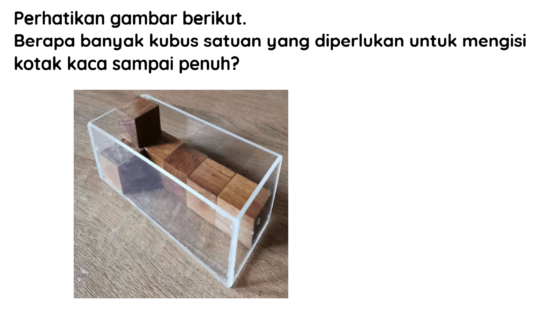 Perhatikan gambar berikut.
Berapa banyak kubus satuan yang diperlukan untuk mengisi kotak kaca sampai penuh?