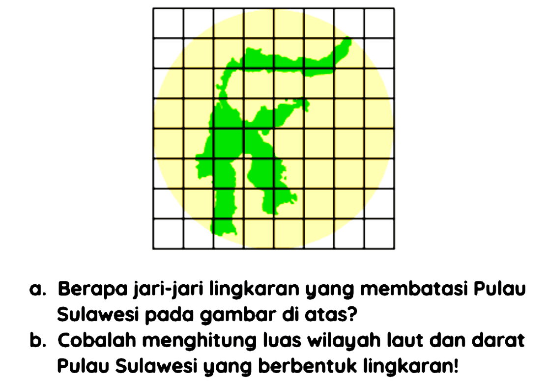 a. Berapa jari-jari lingkaran yang membatasi Pulau Sulawesi pada gambar di atas?
b. Cobalah menghitung luas wilayah laut dan darat Pulau Sulawesi yang berbentuk lingkaran!