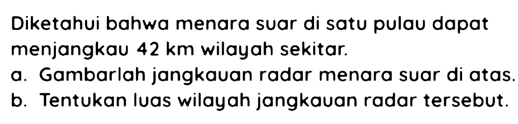 Diketahui bahwa menara suar di satu pulau dapat menjangkau  42 km  wilayah sekitar.
a. Gambarlah jangkauan radar menara suar di atas.
b. Tentukan luas wilayah jangkauan radar tersebut.