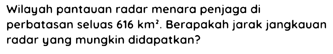 Wilayah pantauan radar menara penjaga di perbatasan seluas  616 km^(2) . Berapakah jarak jangkauan radar yang mungkin didapatkan?