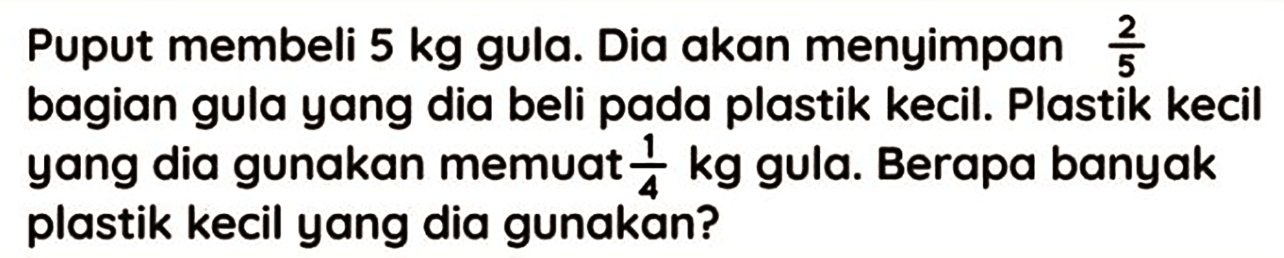 Puput membeli  5 kg  gula. Dia akan menyimpan  (2)/(5)  bagian gula yang dia beli pada plastik kecil. Plastik kecil yang dia gunakan memuat  (1)/(4) kg  gula. Berapa banyak plastik kecil yang dia gunakan?