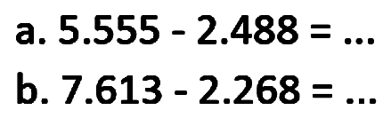 a. 5.555 - 2.488 = ... 
b. 7.613 - 2.268 = ...