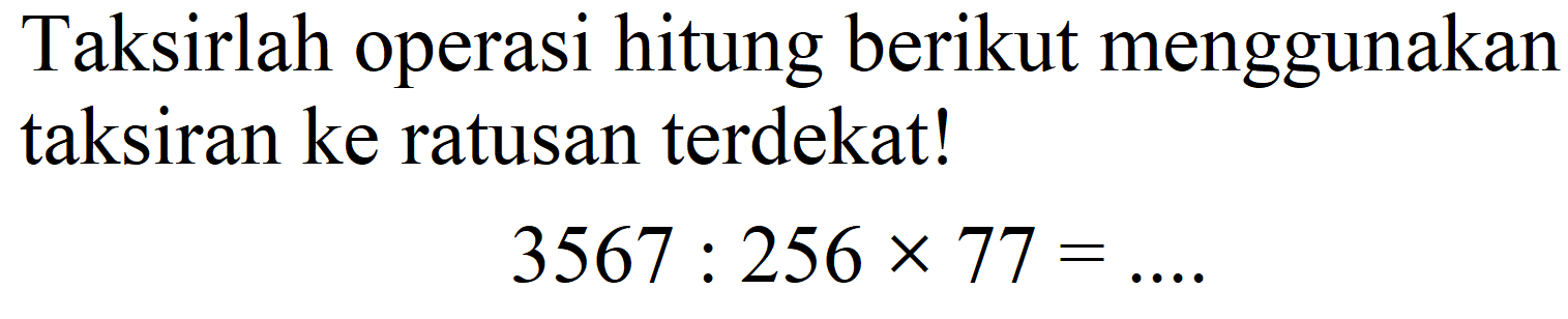 Taksirlah operasi hitung berikut menggunakan taksiran ke ratusan terdekat!

3567: 256 x 77=... .
