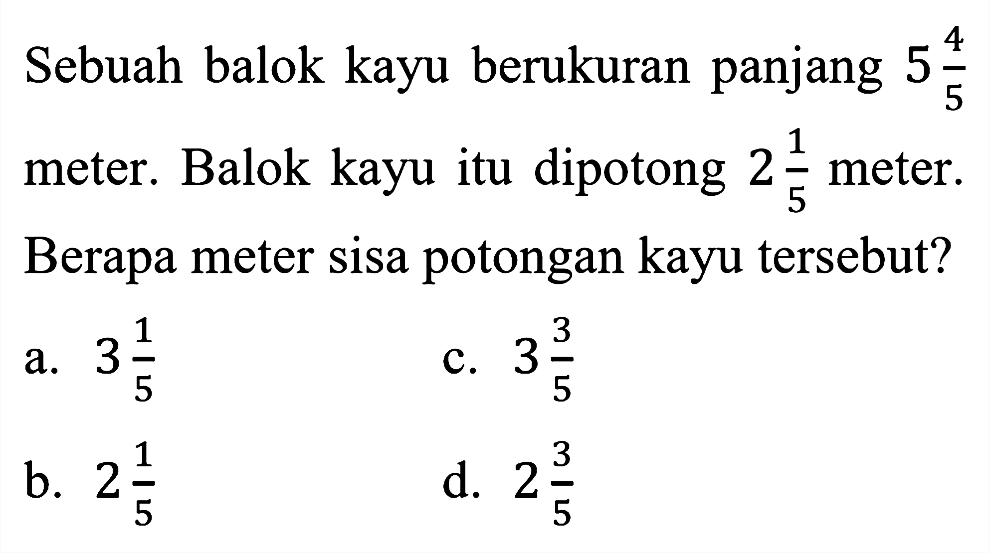 Sebuah balok kayu berukuran panjang 5 4/5 meter. Balok kayu itu dipotong 2 1/5 meter. Berapa meter sisa potongan kayu tersebut?
