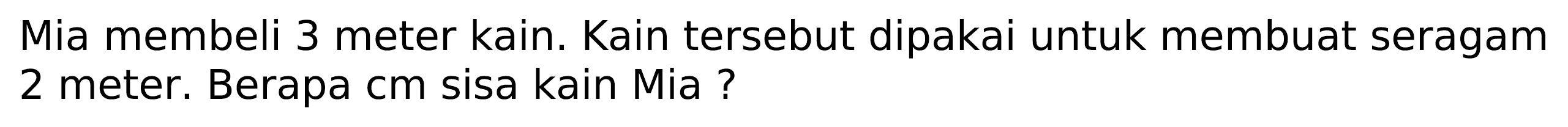 Mia membeli 3 meter kain. Kain tersebut dipakai untuk membuat seragam 2 meter. Berapa cm sisa kain Mia?