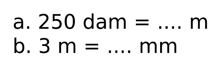 a.  250 dam=... m 
b.  3 m=... mm 