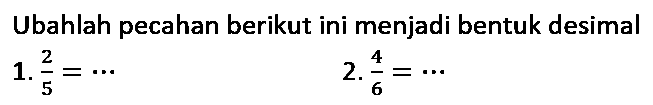 Ubahlah pecahan berikut ini menjadi bentuk desimal
1.  (2)/(5)=.. 
2.  (4)/(6)=.. 