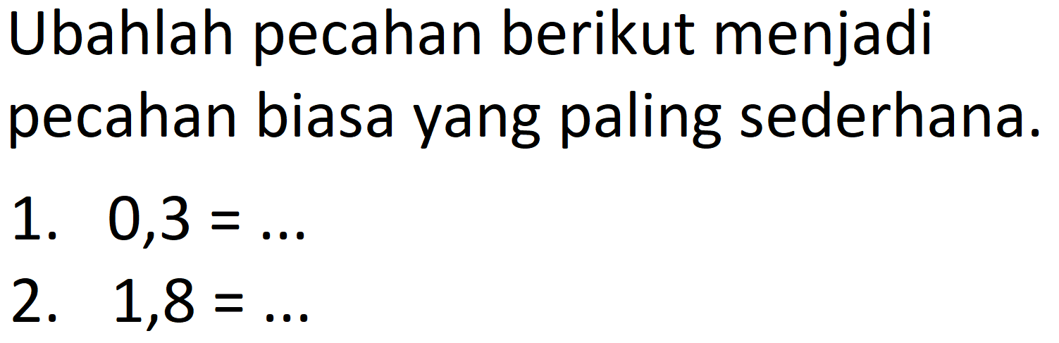 Ubahlah pecahan berikut menjadi pecahan biasa yang paling sederhana.
1.  0,3 = ... 
2.  1,8 = ... 