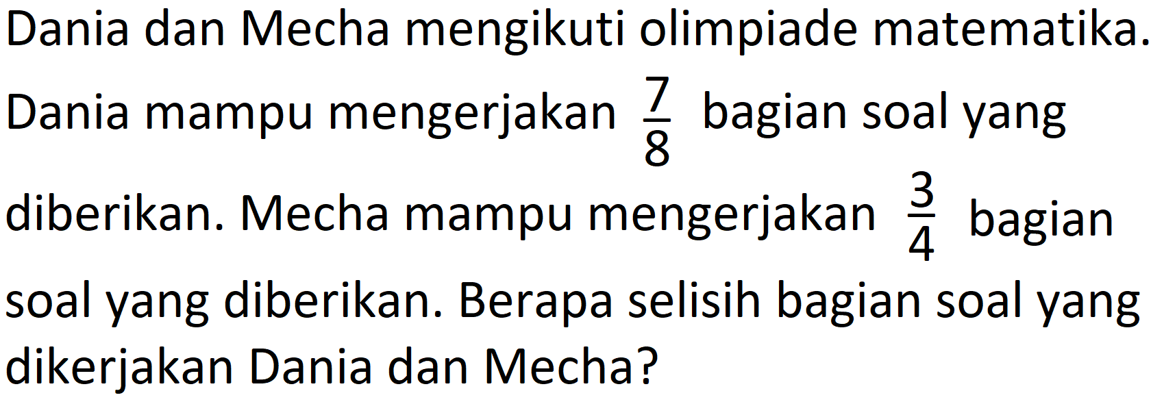 Dania dan Mecha mengikuti olimpiade matematika. Dania mampu mengerjakan 7/8 bagian soal yang diberikan. Mecha mampu mengerjakan 3/4 bagian soal yang diberikan. Berapa selisih bagian soal yang dikerjakan Dania dan Mecha?