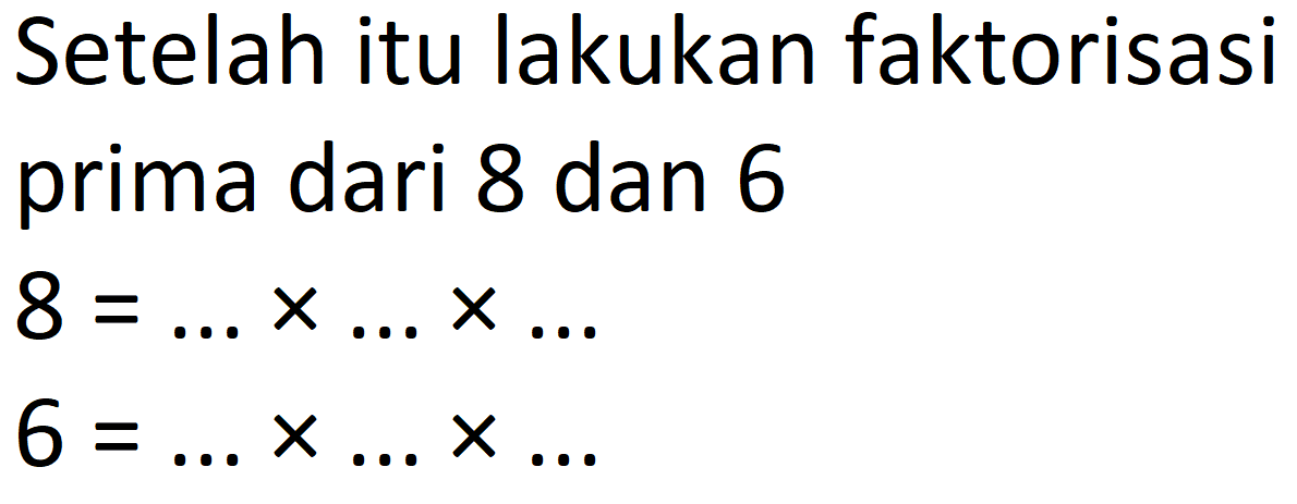 Setelah itu lakukan faktorisasi prima dari 8 dan 6 
8 = ... x ... x ... 
6 = ... x ... x ...