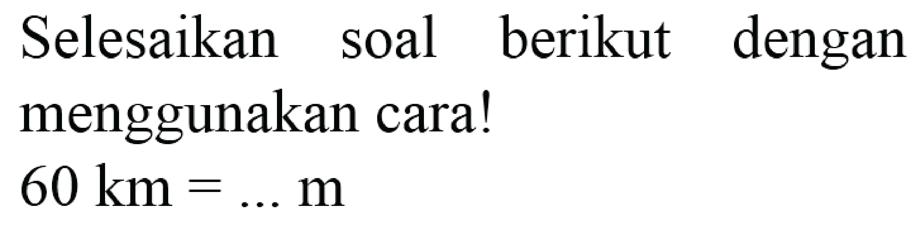 Selesaikan soal berikut dengan menggunakan cara!
 60 ~km=... m 