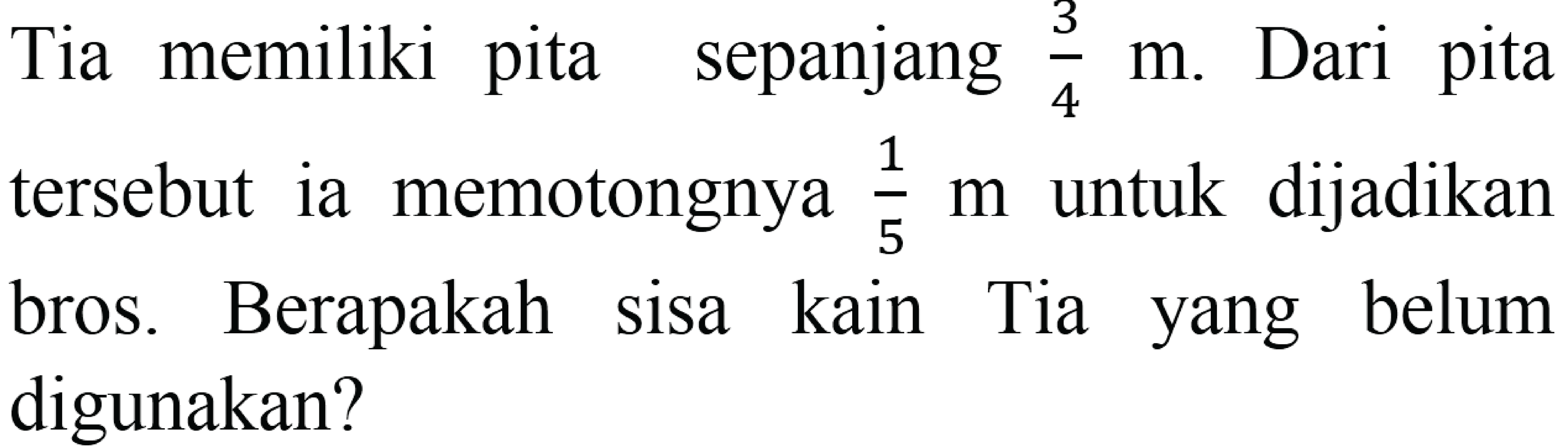 Tia memiliki pita sepanjang  (3)/(4) m . Dari pita tersebut ia memotongnya  (1)/(5) m  untuk dijadikan bros. Berapakah sisa kain Tia yang belum digunakan?