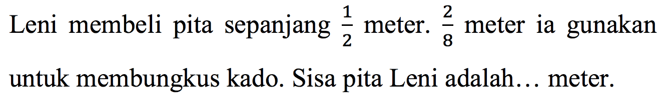 Leni membeli pita sepanjang 1/2 meter. 2/8 meter ia gunakan untuk membungkus kado. Sisa pita Leni adalah... meter.