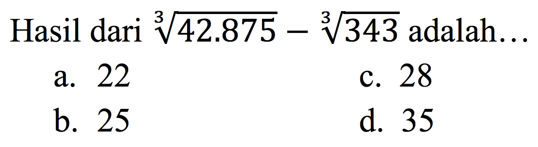 Hasil dari  sqrt[3]{42.875)-sqrt[3]{343)  adalah...
a. 22
c. 28
b. 25
d. 35