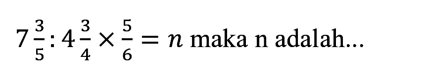 7 (3)/(5): 4 (3)/(4) x (5)/(6)=n  maka  n  adalah...