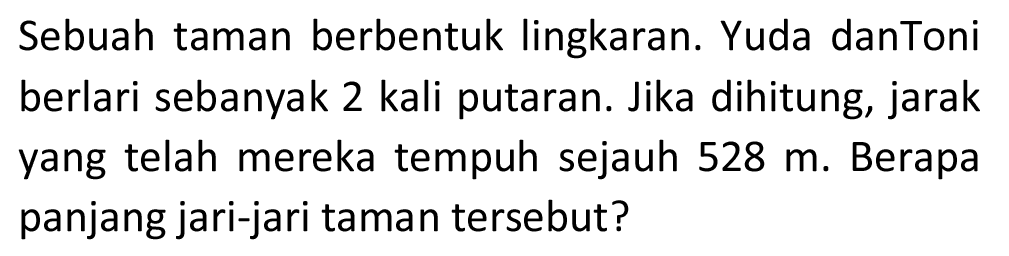 Sebuah taman berbentuk lingkaran. Yuda dan Toni berlari sebanyak 2 kali putaran. Jika dihitung, jarak yang telah mereka tempuh sejauh 528 m. Berapa panjang jari-jari taman tersebut?