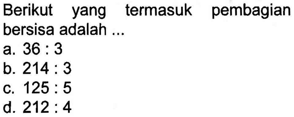 Berikut yang termasuk pembagian bersisa adalah ...
a. 36 : 3 b. 214 : 3 c. 125 : 5 d. 212 : 4