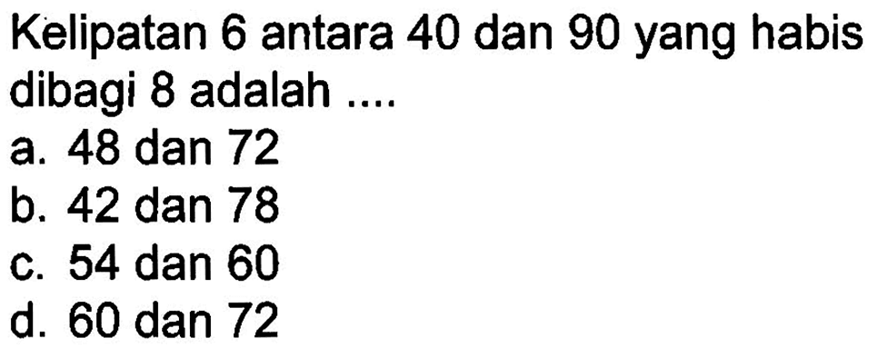 Kelipatan 6 antara 40 dan 90 yang habis dibagi 8 adalah ....
a. 48 dan 72
b. 42 dan 78
c. 54 dan 60
d. 60 dan 72