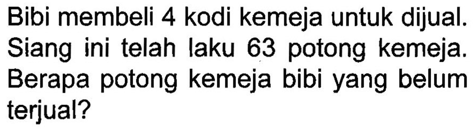 Bibi membeli 4 kodi kemeja untuk dijual. Siang ini telah laku 63 potong kemeja. Berapa potong kemeja bibi yang belum terjual?