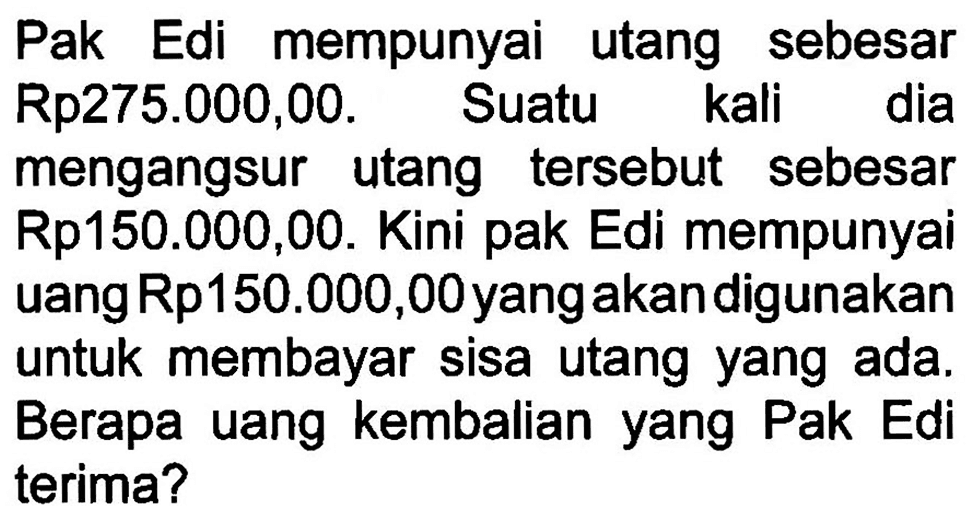 Pak Edi mempunyai utang sebesar Rp275.000,00. Suatu kali dia mengangsur utang tersebut sebesar Rp150.000,00. Kini pak Edi mempunyai uang Rp 150.000,00 yang akan digunakan untuk membayar sisa utang yang ada. Berapa uang kembalian yang Pak Edi terima?