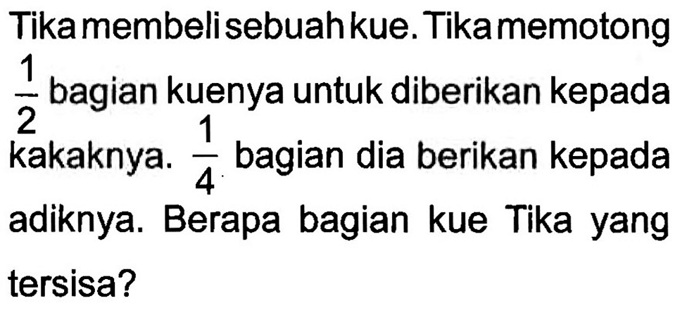 Tika membeli sebuah kue. Tika memotong 1/2 bagian kuenya untuk diberikan kepada kakaknya. 1/4 bagian dia berikan kepada adiknya. Berapa bagian kue Tika yang tersisa?