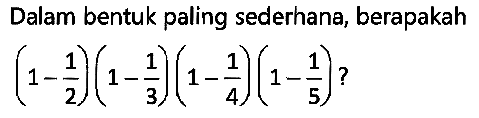 Dalam bentuk paling sederhana, berapakah (1- 1/2)(1- 1/3)(1-1/4)(1-1/5)?