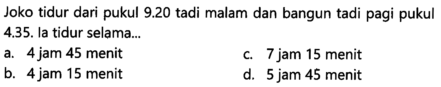 Joko tidur dari pukul 9.20 tadi malam dan bangun tadi pagi pukul 4.35. la tidur selama.