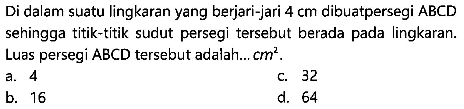 Di dalam suatu lingkaran yang berjari-jari 4 cm dibuatpersegi ABCD sehingga titik-titik sudut persegi tersebut berada pada lingkaran. Luas persegi ABCD tersebut adalah... cm^2.