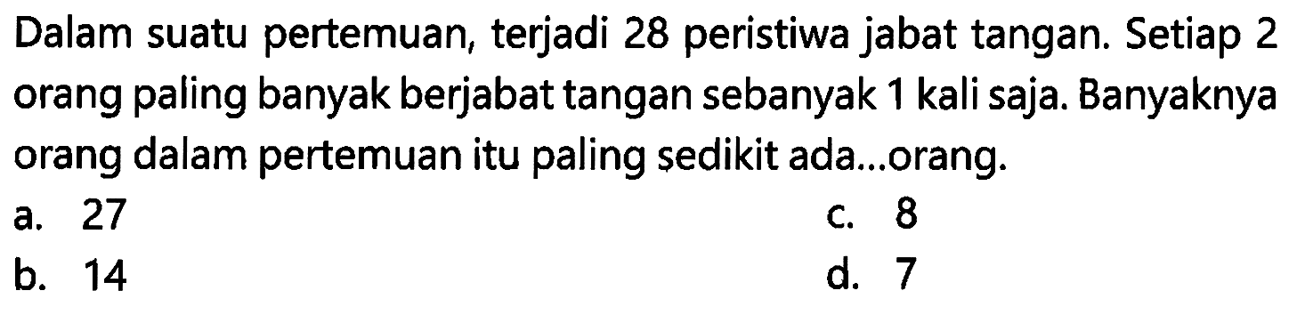 Dalam suatu pertemuan, terjadi 28 peristiwa jabat tangan. Setiap 2 orang paling banyak berjabat tangan sebanyak 1 kali saja. Banyaknya orang dalam pertemuan itu paling sedikit ada ... orang.