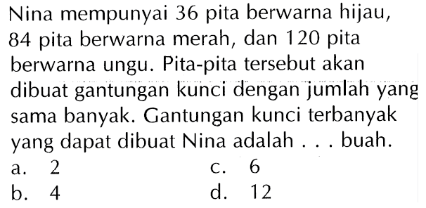 Nina mempunyai 36 pita berwarna hijau, 84 pita berwarna merah, dan 120 pita berwarna ungu. Pita-pita tersebut akan dibuat gantungan kunci dengan jumlah yang sama banyak. Gantungan kunci terbanyak yang dapat dibuat Nina adalah ... buah.