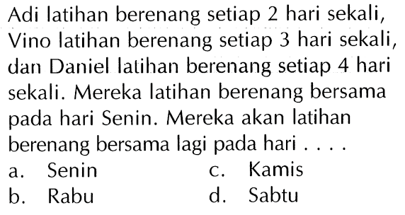 Adi latihan berenang setiap 2 hari sekali , Vino latihan berenang setiap 3 hari sekali , dan Daniel Ialihan berenang setiap 4 hari sekali. Mereka latihan berenang bersama pada hari Senin. Mereka akan latihan berenang bersama lagi pada hari