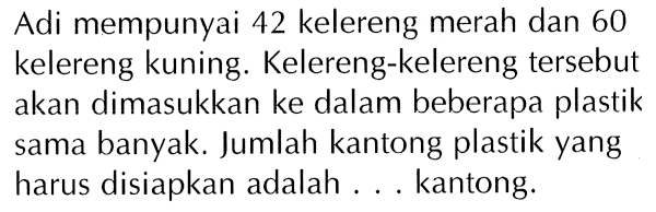 Adi mempunyai 42 kelereng merah dan 60 kelereng kuning. Kelereng-kelereng tersebut akan dimasukkan ke dalam beberapa plastik sama banyak. Jumlah kantong plastik yang harus disiapkan adalah ... kantong.