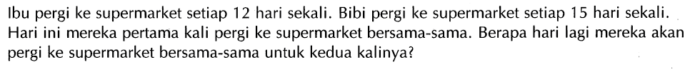 Ibu pergi ke supermarket setiap 12 hari sekali. Bibi pergi ke supermarket setiap 15 hari sekali. Hari ini mereka pertama kali pergi ke supermarket bersama-sama. Berapa hari lagi mereka akan pergi ke supermarket bersama-sama untuk kedua kalinya?