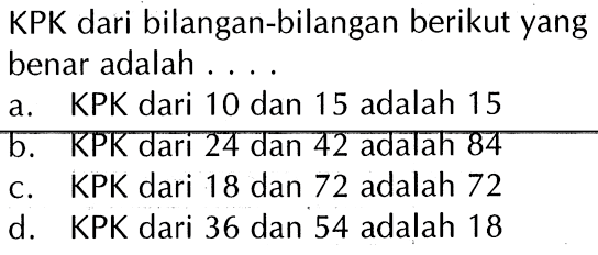 KPK dari bilangan-bilangan berikut yang benar adalah . . . . a. KPK dari 10 dan 15 adalah 15 b. KPK dari 24 dan 42 adalah 84 c. KPK dari 18 dan 72 adalah 72 d. KPK dari 36 dan 54 adalah 18