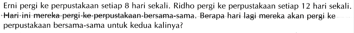 Erni pergi ke perpustakaan setiap 8 hari sekali. Ridho pergi ke perpustakaan setiap 12 hari sekali. Hari ini mereka pergi ke perpustakaan bersama-sama. Berapa hari lagi mereka akan pergi ke perpustakaan bersama-sama untuk kedua kalinya?