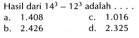 Hasil dari 14^3 - 12^3 adalah .... a. 1.408 c. 1.016 b. 2.426 d. 2.325