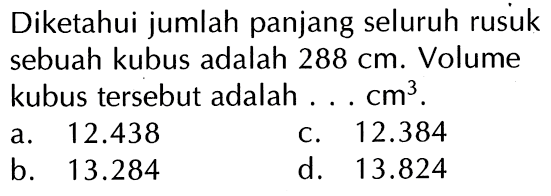 Diketahui jumlah panjang seluruh rusuk sebuah kubus adalah 288 cm. Volume kubus tersebut adalah .... cm^3 .