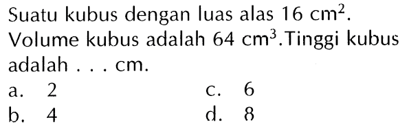 Suatu kubus dengan luas alas 16 cm^2. Volume kubus adalah 64 cm^3. Tinggi kubus adalah . . . cm.