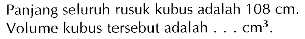 Panjang seluruh rusuk kubus adalah 108 cm. Volume kubus tersebut adalah .... cm^3