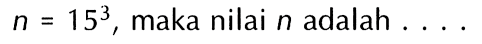 n = 15^3, maka nilai n adalah . . . .