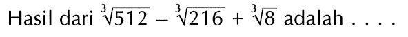 Hasil dari 512^(1/3) - 216^(1/3) + 8^(1/3) adalah ....