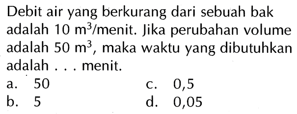 Debit air yang berkurang dari sebuah bak adalah 10 m^3/menit. Jika perubahan volume adalah 50 m^3, maka waktu yang dibutuhkan adalah... menit.