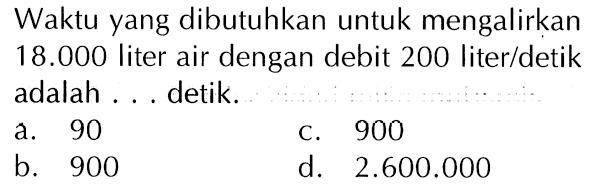 Waktu yang dibutuhkan untuk mengalirkan 18.000 liter air dengan debit 200 liter/detik adalah ... detik.