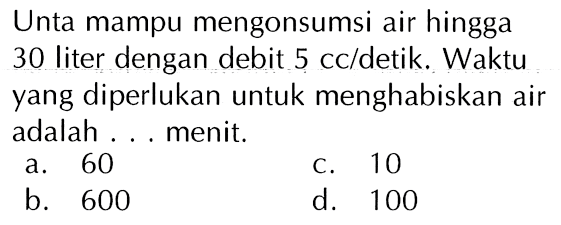 Unta mampu mengonsumsi air hingga 30 liter dengan debit 5 cc/detik. Waktu yang diperlukan untuk menghabiskan air adalah ... menit