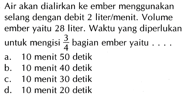 Air akan dialirkan ke ember menggunakan selang dengan debit 2 liter/menit. Volume ember yaitu 28 liter. Waktu yang diperlukan untuk mengisi 3/4 bagian ember yaitu ...