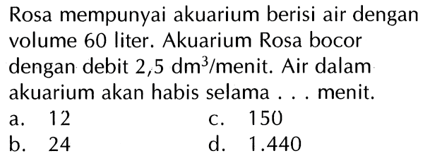 Rosa mempunyai akuarium berisi air dengan volume 60 liter . Akuarium Rosa bocor dengan debit 2,5 dm^3/menit. Air dalam akuarium akan habis selama... menit.