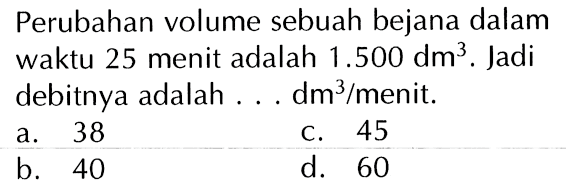 Perubahan volume sebuah bejana dalam waktu 25 menit adalah 1.500 dm^3. Jadi debitnya adalah . . . dm^3 / menit.