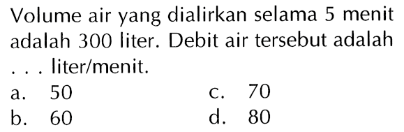 Volume air yang dialirkan selama 5 menit adalah 300 liter. Debit air tersebut adalah liter/menit.